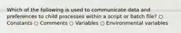 Which of the following is used to communicate data and preferences to child processes within a script or batch file? ○ Constants ○ Comments ○ Variables ○ Environmental variables