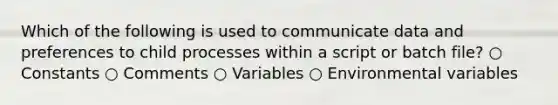 Which of the following is used to communicate data and preferences to child processes within a script or batch file? ○ Constants ○ Comments ○ Variables ○ Environmental variables