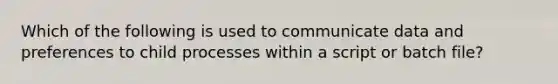 Which of the following is used to communicate data and preferences to child processes within a script or batch file?