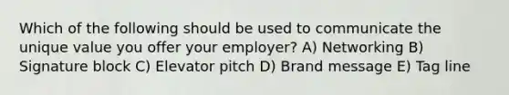 Which of the following should be used to communicate the unique value you offer your employer? A) Networking B) Signature block C) Elevator pitch D) Brand message E) Tag line