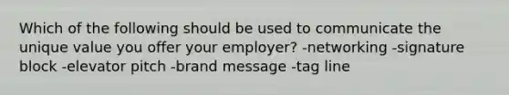 Which of the following should be used to communicate the unique value you offer your employer? -networking -signature block -elevator pitch -brand message -tag line