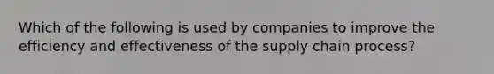 Which of the following is used by companies to improve the efficiency and effectiveness of the supply chain process?