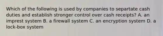 Which of the following is used by companies to separtate cash duties and establish stronger control over cash receipts? A. an imprest system B. a firewall system C. an encryption system D. a lock-box system