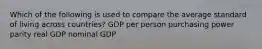 Which of the following is used to compare the average standard of living across countries? GDP per person purchasing power parity real GDP nominal GDP