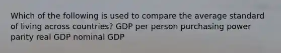 Which of the following is used to compare the average standard of living across countries? GDP per person purchasing power parity real GDP nominal GDP