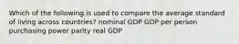 Which of the following is used to compare the average standard of living across countries? nominal GDP GDP per person purchasing power parity real GDP