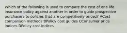 Which of the following is used to compare the cost of one life insurance policy against another in order to guide prospective purchasers to policies that are competitively priced? ACost comparison methods BPolicy cost guides CConsumer price indices DPolicy cost indices