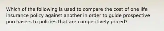 Which of the following is used to compare the cost of one life insurance policy against another in order to guide prospective purchasers to policies that are competitively priced?