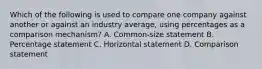 Which of the following is used to compare one company against another or against an industry​ average, using percentages as a comparison​ mechanism? A. Common-size statement B. Percentage statement C. Horizontal statement D. Comparison statement