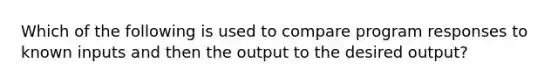 Which of the following is used to compare program responses to known inputs and then the output to the desired output?