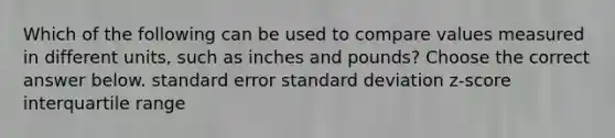 Which of the following can be used to compare values measured in different​ units, such as inches and​ pounds? Choose the correct answer below. standard error standard deviation ​z-score interquartile range