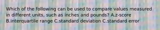 Which of the following can be used to compare values measured in different​ units, such as inches and​ pounds? A.​z-score B.interquartile range C.<a href='https://www.questionai.com/knowledge/kqGUr1Cldy-standard-deviation' class='anchor-knowledge'>standard deviation</a> C.standard error