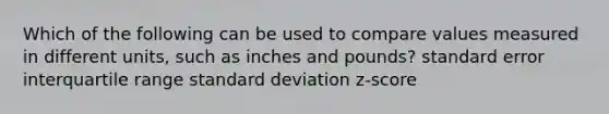 Which of the following can be used to compare values measured in different​ units, such as inches and​ pounds? standard error interquartile range <a href='https://www.questionai.com/knowledge/kqGUr1Cldy-standard-deviation' class='anchor-knowledge'>standard deviation</a> ​z-score