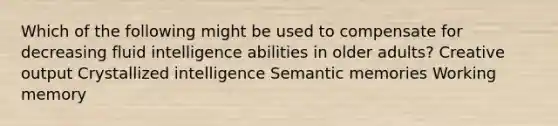 Which of the following might be used to compensate for decreasing fluid intelligence abilities in older adults? Creative output Crystallized intelligence Semantic memories Working memory