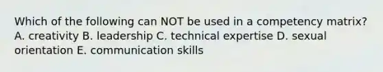 Which of the following can NOT be used in a competency matrix? A. creativity B. leadership C. technical expertise D. sexual orientation E. communication skills