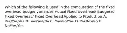 Which of the following is used in the computation of the fixed overhead budget variance? Actual Fixed Overhead/ Budgeted Fixed Overhead/ Fixed Overhead Applied to Production A. Yes/Yes/Yes B. Yes/Yes/No C. Yes/No/Yes D. Yes/No/No E. No/Yes/Yes