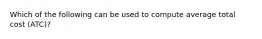 Which of the following can be used to compute average total cost (ATC)?