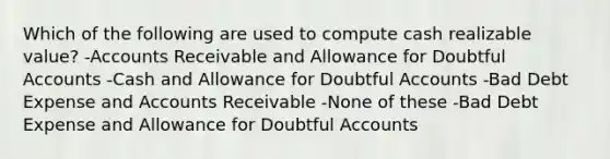 Which of the following are used to compute cash realizable value? -Accounts Receivable and Allowance for Doubtful Accounts -Cash and Allowance for Doubtful Accounts -Bad Debt Expense and Accounts Receivable -None of these -Bad Debt Expense and Allowance for Doubtful Accounts