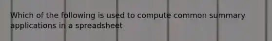 Which of the following is used to compute common summary applications in a spreadsheet