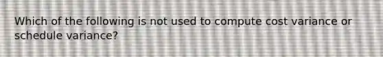 Which of the following is not used to compute cost variance or schedule variance?