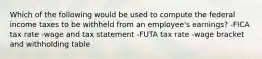 Which of the following would be used to compute the federal income taxes to be withheld from an employee's earnings? -FICA tax rate -wage and tax statement -FUTA tax rate -wage bracket and withholding table