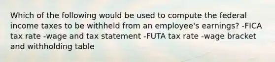 Which of the following would be used to compute the federal income taxes to be withheld from an employee's earnings? -FICA tax rate -wage and tax statement -FUTA tax rate -wage bracket and withholding table