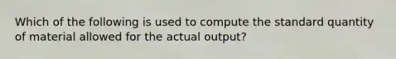 Which of the following is used to compute the standard quantity of material allowed for the actual output?