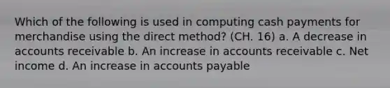 Which of the following is used in computing cash payments for merchandise using the direct method? (CH. 16) a. A decrease in accounts receivable b. An increase in accounts receivable c. Net income d. An increase in accounts payable