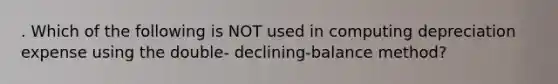 . Which of the following is NOT used in computing depreciation expense using the double- declining-balance method?