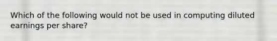 Which of the following would not be used in computing diluted earnings per share?