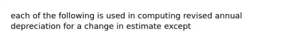 each of the following is used in computing revised annual depreciation for a change in estimate except