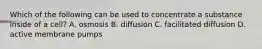 Which of the following can be used to concentrate a substance inside of a cell? A. osmosis B. diffusion C. facilitated diffusion D. active membrane pumps