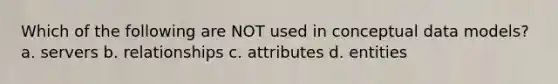 Which of the following are NOT used in conceptual data models? a. servers b. relationships c. attributes d. entities