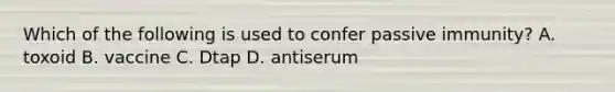 Which of the following is used to confer passive immunity? A. toxoid B. vaccine C. Dtap D. antiserum