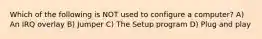 Which of the following is NOT used to configure a computer? A) An IRQ overlay B) Jumper C) The Setup program D) Plug and play