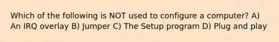 Which of the following is NOT used to configure a computer? A) An IRQ overlay B) Jumper C) The Setup program D) Plug and play