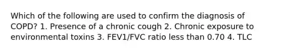 Which of the following are used to confirm the diagnosis of COPD? 1. Presence of a chronic cough 2. Chronic exposure to environmental toxins 3. FEV1/FVC ratio less than 0.70 4. TLC