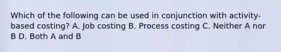 Which of the following can be used in conjunction with activity-based costing? A. Job costing B. Process costing C. Neither A nor B D. Both A and B