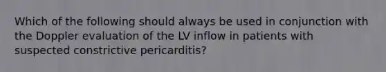 Which of the following should always be used in conjunction with the Doppler evaluation of the LV inflow in patients with suspected constrictive pericarditis?