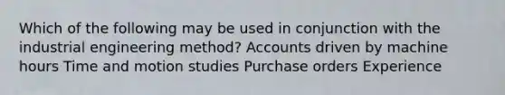 Which of the following may be used in conjunction with the industrial engineering method? Accounts driven by machine hours Time and motion studies Purchase orders Experience