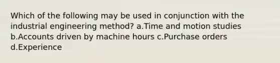 Which of the following may be used in conjunction with the industrial engineering method? a.Time and motion studies b.Accounts driven by machine hours c.Purchase orders d.Experience