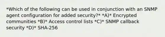 *Which of the following can be used in conjunction with an SNMP agent configuration for added security?* *A)* Encrypted communities *B)* Access control lists *C)* SNMP callback security *D)* SHA-256