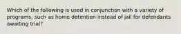 Which of the following is used in conjunction with a variety of programs, such as home detention instead of jail for defendants awaiting trial?