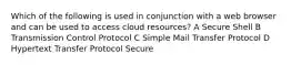 Which of the following is used in conjunction with a web browser and can be used to access cloud resources? A Secure Shell B Transmission Control Protocol C Simple Mail Transfer Protocol D Hypertext Transfer Protocol Secure