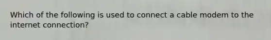 Which of the following is used to connect a cable modem to the internet connection?