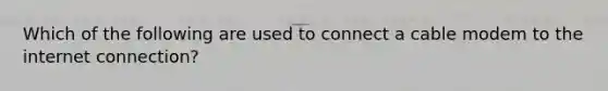 Which of the following are used to connect a cable modem to the internet connection?