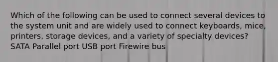 Which of the following can be used to connect several devices to the system unit and are widely used to connect keyboards, mice, printers, storage devices, and a variety of specialty devices? SATA Parallel port USB port Firewire bus