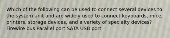 Which of the following can be used to connect several devices to the system unit and are widely used to connect keyboards, mice, printers, storage devices, and a variety of specialty devices? Firewire bus Parallel port SATA USB port