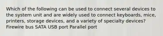 Which of the following can be used to connect several devices to the system unit and are widely used to connect keyboards, mice, printers, storage devices, and a variety of specialty devices? Firewire bus SATA USB port Parallel port