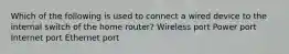 Which of the following is used to connect a wired device to the internal switch of the home router? Wireless port Power port Internet port Ethernet port